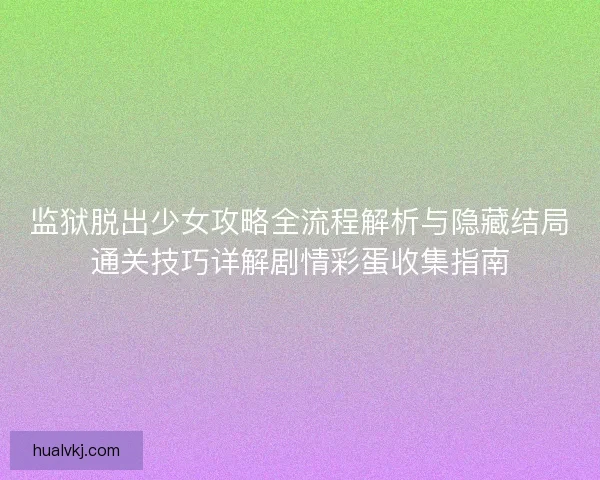 监狱脱出少女攻略全流程解析与隐藏结局通关技巧详解剧情彩蛋收集指南