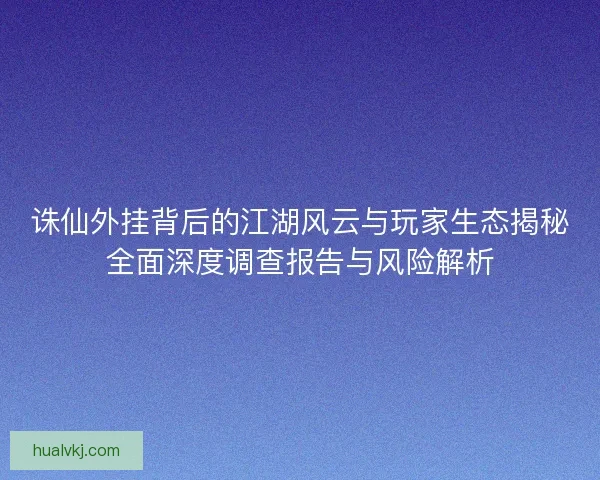 诛仙外挂背后的江湖风云与玩家生态揭秘全面深度调查报告与风险解析