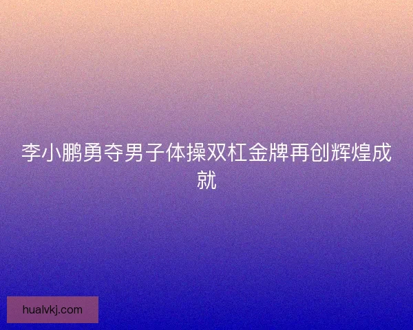 李小鹏勇夺男子体操双杠金牌再创辉煌成就